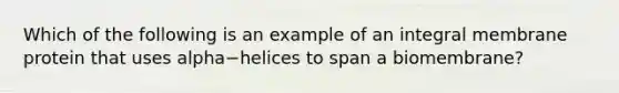 Which of the following is an example of an integral membrane protein that uses alpha−helices to span a biomembrane?