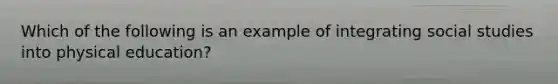 Which of the following is an example of integrating social studies into physical education?