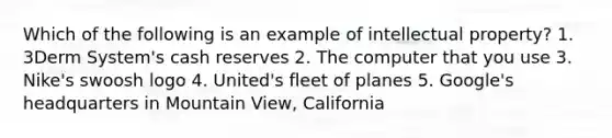 Which of the following is an example of intellectual property? 1. 3Derm System's cash reserves 2. The computer that you use 3. Nike's swoosh logo 4. United's fleet of planes 5. Google's headquarters in Mountain View, California