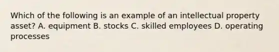 Which of the following is an example of an intellectual property asset? A. equipment B. stocks C. skilled employees D. operating processes