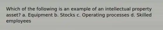 Which of the following is an example of an intellectual property asset? a. Equipment b. Stocks c. Operating processes d. Skilled employees