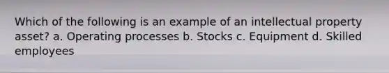 Which of the following is an example of an intellectual property asset? a. Operating processes b. Stocks c. Equipment d. Skilled employees