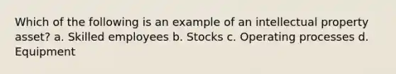 Which of the following is an example of an intellectual property asset? a. Skilled employees b. Stocks c. Operating processes d. Equipment