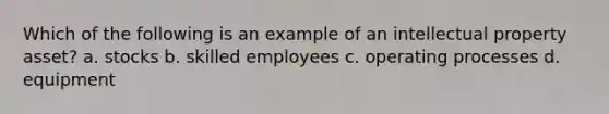 Which of the following is an example of an intellectual property asset? a. stocks b. skilled employees c. operating processes d. equipment