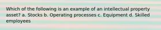 Which of the following is an example of an intellectual property asset? a. Stocks b. Operating processes c. Equipment d. Skilled employees