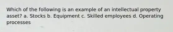 Which of the following is an example of an intellectual property asset? a. Stocks b. Equipment c. Skilled employees d. Operating processes