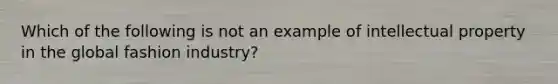 Which of the following is not an example of intellectual property in the global fashion industry?