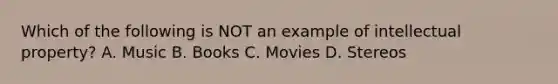 Which of the following is NOT an example of intellectual property? A. Music B. Books C. Movies D. Stereos