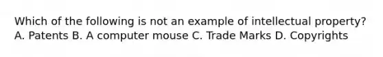 Which of the following is not an example of intellectual property? A. Patents B. A computer mouse C. Trade Marks D. Copyrights