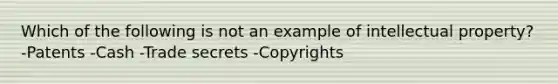 Which of the following is not an example of intellectual property? -Patents -Cash -Trade secrets -Copyrights