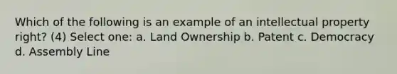 Which of the following is an example of an intellectual property right? (4) Select one: a. Land Ownership b. Patent c. Democracy d. Assembly Line