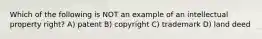 Which of the following is NOT an example of an intellectual property right? A) patent B) copyright C) trademark D) land deed