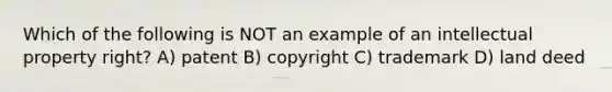 Which of the following is NOT an example of an intellectual property right? A) patent B) copyright C) trademark D) land deed