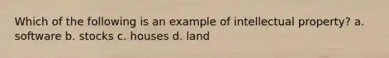 Which of the following is an example of intellectual property? a. software b. stocks c. houses d. land