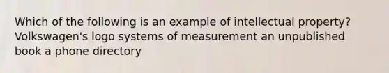 Which of the following is an example of intellectual property? Volkswagen's logo systems of measurement an unpublished book a phone directory