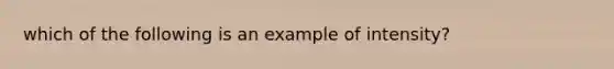 which of the following is an example of intensity?