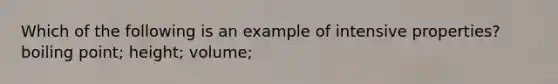 Which of the following is an example of intensive properties? boiling point; height; volume;