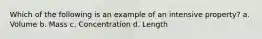 Which of the following is an example of an intensive property? a. Volume b. Mass c. Concentration d. Length