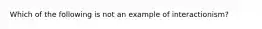 Which of the following is not an example of interactionism?