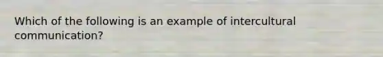 Which of the following is an example of intercultural communication?