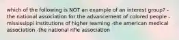 which of the following is NOT an example of an interest group? -the national association for the advancement of colored people -mississippi institutions of higher learning -the american medical association -the national rifle association