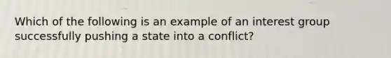 Which of the following is an example of an interest group successfully pushing a state into a conflict?