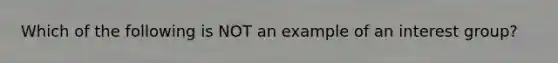 Which of the following is NOT an example of an interest group?