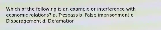 Which of the following is an example or interference with economic relations? a. Trespass b. False imprisonment c. Disparagement d. Defamation