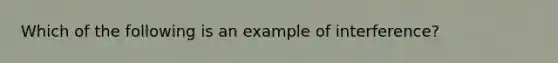 Which of the following is an example of interference?