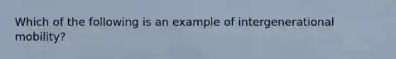 Which of the following is an example of intergenerational mobility?