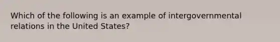 Which of the following is an example of intergovernmental relations in the United States?