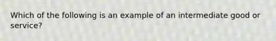 Which of the following is an example of an intermediate good or service?