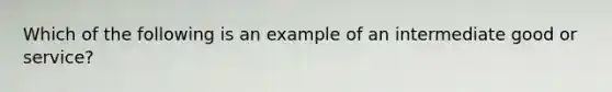 Which of the following is an example of an intermediate good or service​?