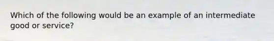 Which of the following would be an example of an intermediate good or service?