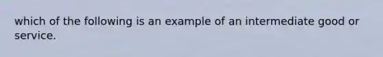 which of the following is an example of an intermediate good or service.