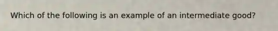 Which of the following is an example of an intermediate good?​