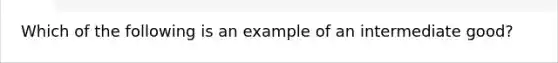 ​Which of the following is an example of an intermediate good?