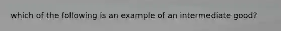 which of the following is an example of an intermediate good?