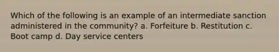 Which of the following is an example of an intermediate sanction administered in the community? a. Forfeiture b. Restitution c. Boot camp d. Day service centers