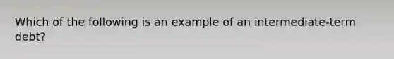 Which of the following is an example of an intermediate-term debt?