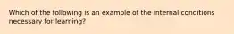 Which of the following is an example of the internal conditions necessary for learning?