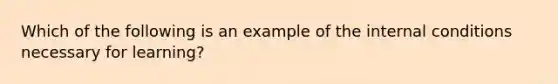 Which of the following is an example of the internal conditions necessary for learning?