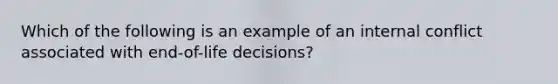 Which of the following is an example of an internal conflict associated with end-of-life decisions?