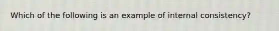 Which of the following is an example of internal consistency?