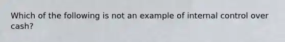 Which of the following is not an example of internal control over cash?