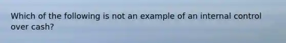 Which of the following is not an example of an internal control over cash?