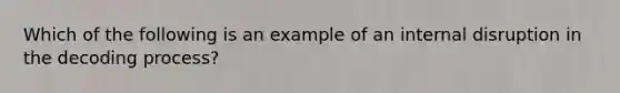 Which of the following is an example of an internal disruption in the decoding process?