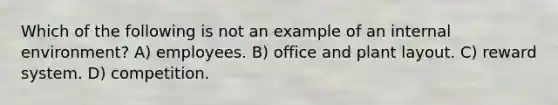 Which of the following is not an example of an internal environment? A) employees. B) office and plant layout. C) reward system. D) competition.