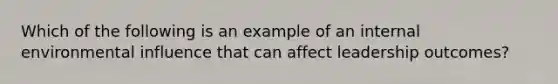 Which of the following is an example of an internal environmental influence that can affect leadership outcomes?