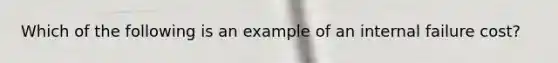 Which of the following is an example of an internal failure cost?